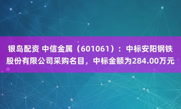 银岛配资 中信金属(601061):中标安阳钢铁股份有限公司采购名目,中标金额为284.00万元