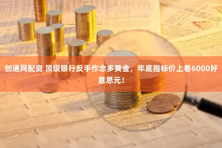 创通网配资 顶级银行反手作念多黄金,年底指标价上看6000好意思元!