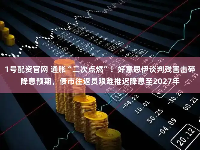1号配资官网 通胀“二次点燃”！好意思伊谈判残害击碎降息预期，债市往返员艰难推迟降息至2027年