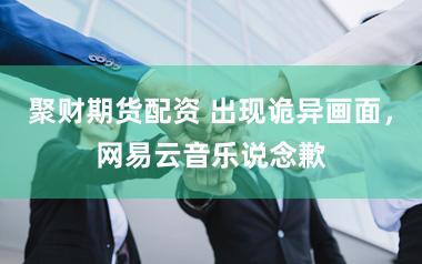 聚财期货配资 出现诡异画面，网易云音乐说念歉