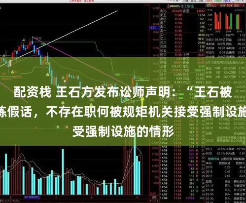 配资栈 王石方发布讼师声明：“王石被抓”熟练假话，不存在职何被规矩机关接受强制设施的情形