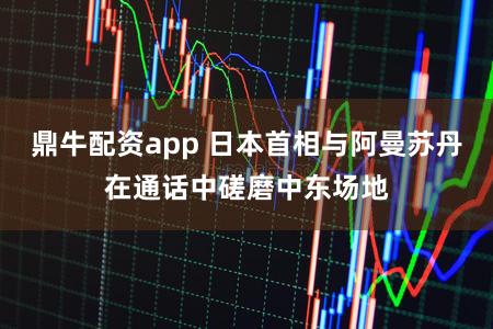 鼎牛配资app 日本首相与阿曼苏丹在通话中磋磨中东场地