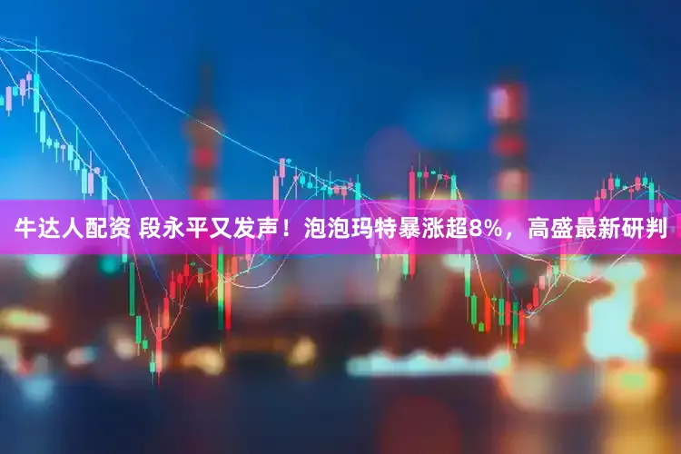 牛达人配资 段永平又发声！泡泡玛特暴涨超8%，高盛最新研判