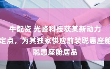 牛配资 光峰科技获某新动力车企定点，为其独家供应前装聪惠座舱居品