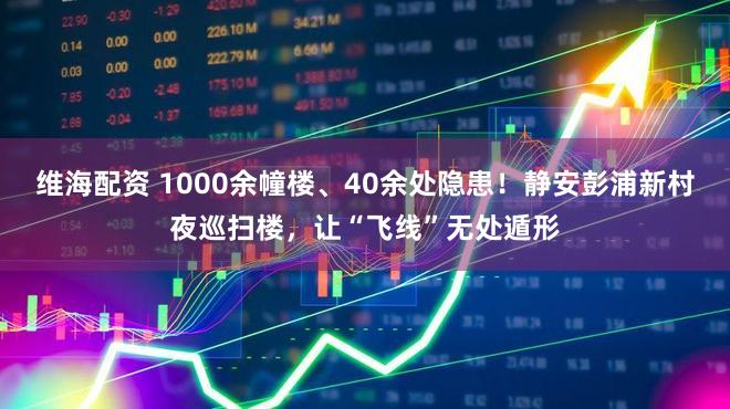 维海配资 1000余幢楼、40余处隐患！静安彭浦新村夜巡扫楼，让“飞线”无处遁形
