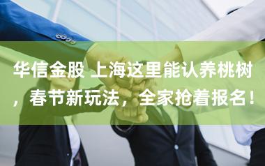华信金股 上海这里能认养桃树，春节新玩法，全家抢着报名！