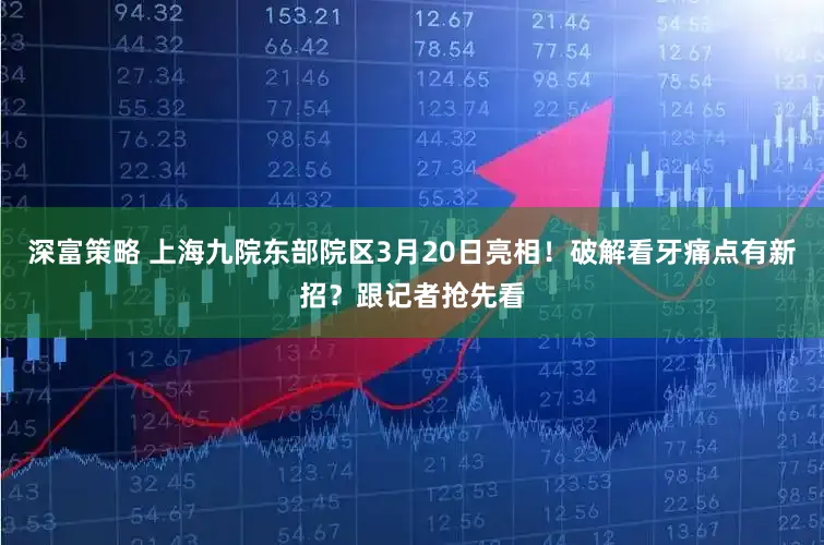 深富策略 上海九院东部院区3月20日亮相！破解看牙痛点有新招？跟记者抢先看