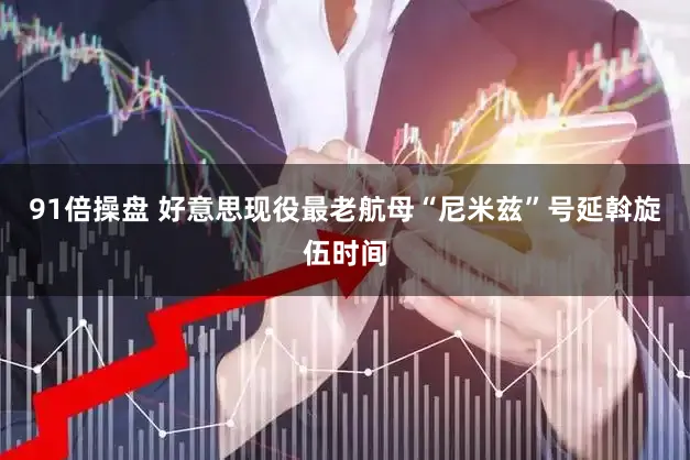 91倍操盘 好意思现役最老航母“尼米兹”号延斡旋伍时间