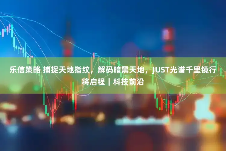 乐信策略 捕捉天地指纹，解码暗黑天地，JUST光谱千里镜行将启程｜科技前沿