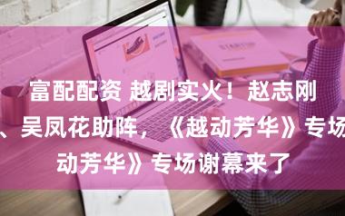 富配配资 越剧实火！赵志刚、方亚芬、吴凤花助阵，《越动芳华》专场谢幕来了