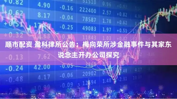顺市配资 盈科律所公告：梅向荣所涉金融事件与其家东说念主开办公司探究