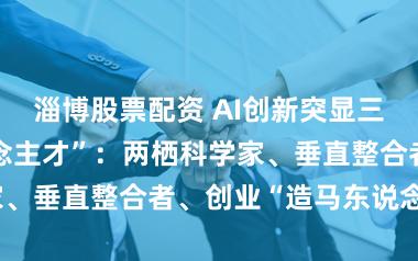 淄博股票配资 AI创新突显三类“改日东说念主才”：两栖科学家、垂直整合者、创业“造马东说念主”