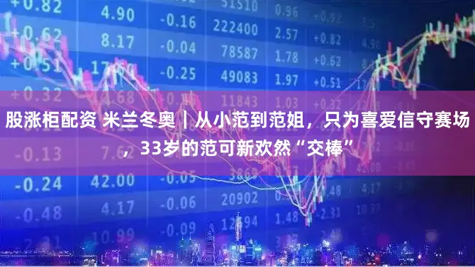 股涨柜配资 米兰冬奥｜从小范到范姐，只为喜爱信守赛场，33岁的范可新欢然“交棒”