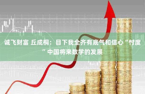 诚飞财富 丘成桐：目下我全齐有底气和信心“忖度”中国将来数学的发展