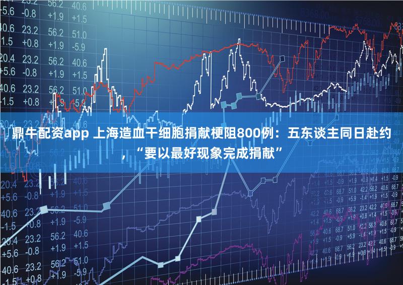 鼎牛配资app 上海造血干细胞捐献梗阻800例：五东谈主同日赴约，“要以最好现象完成捐献”