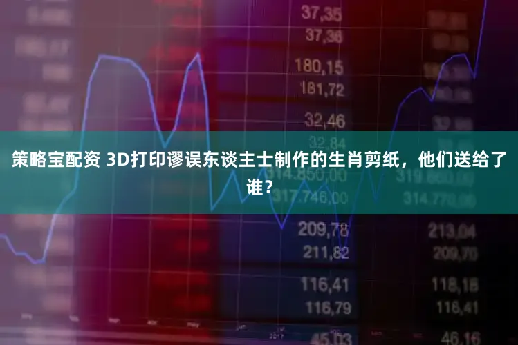 策略宝配资 3D打印谬误东谈主士制作的生肖剪纸，他们送给了谁？