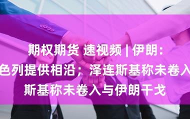 期权期货 速视频 | 伊朗：乌克兰向以色列提供相沿；泽连斯基称未卷入与伊朗干戈