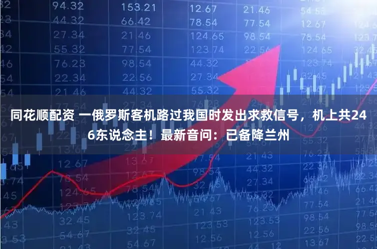 同花顺配资 一俄罗斯客机路过我国时发出求救信号，机上共246东说念主！最新音问：已备降兰州