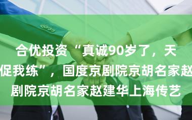 合优投资 “真诚90岁了，天天练琴，还督促我练”，国度京剧院京胡名家赵建华上海传艺