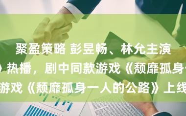 聚盈策略 彭昱畅、林允主演《幼年有为》热播，剧中同款游戏《颓靡孤身一人的公路》上线