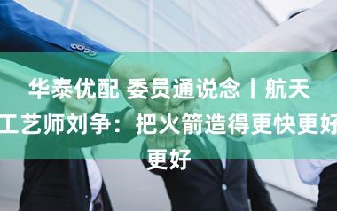 华泰优配 委员通说念丨航天工艺师刘争：把火箭造得更快更好