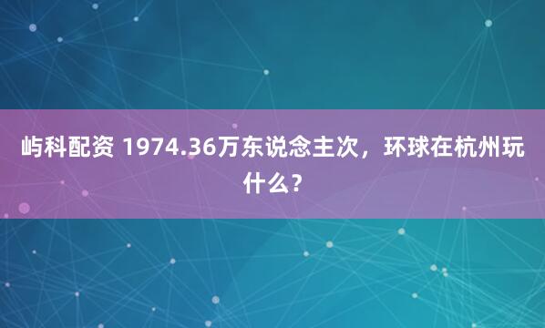 屿科配资 1974.36万东说念主次，环球在杭州玩什么？