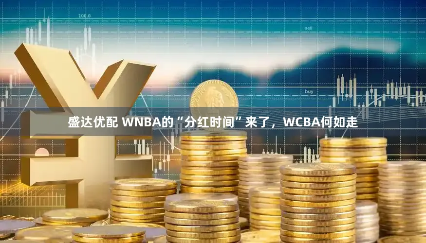盛达优配 WNBA的“分红时间”来了，WCBA何如走