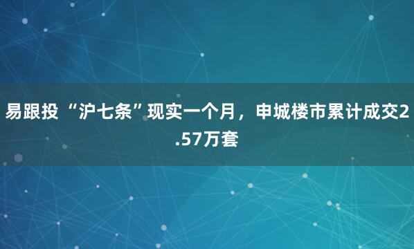 易跟投 “沪七条”现实一个月，申城楼市累计成交2.57万套