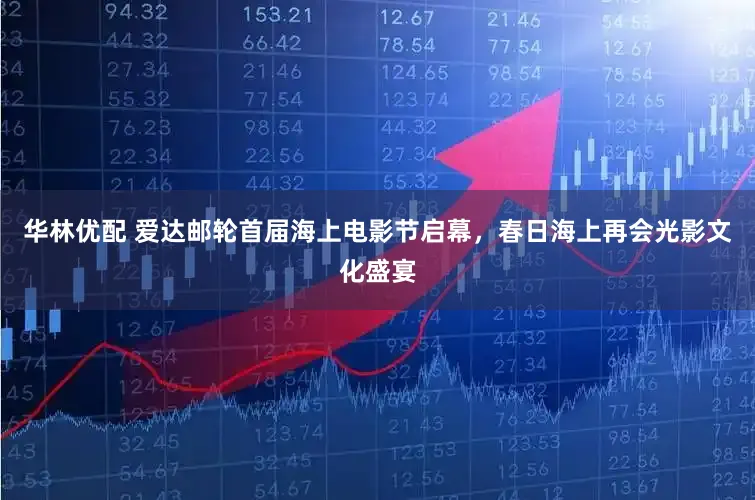 华林优配 爱达邮轮首届海上电影节启幕，春日海上再会光影文化盛宴