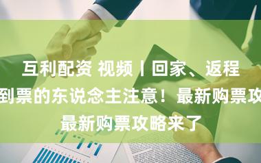 互利配资 视频丨回家、返程还没买到票的东说念主注意！最新购票攻略来了