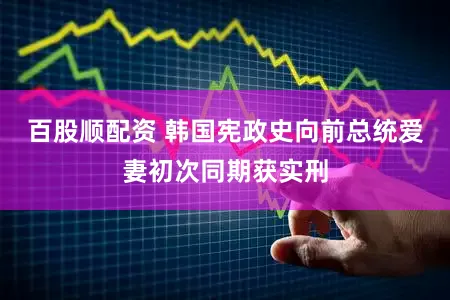 百股顺配资 韩国宪政史向前总统爱妻初次同期获实刑