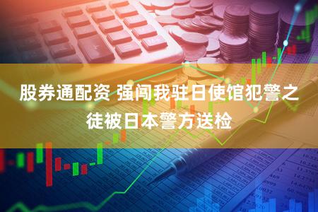 股券通配资 强闯我驻日使馆犯警之徒被日本警方送检