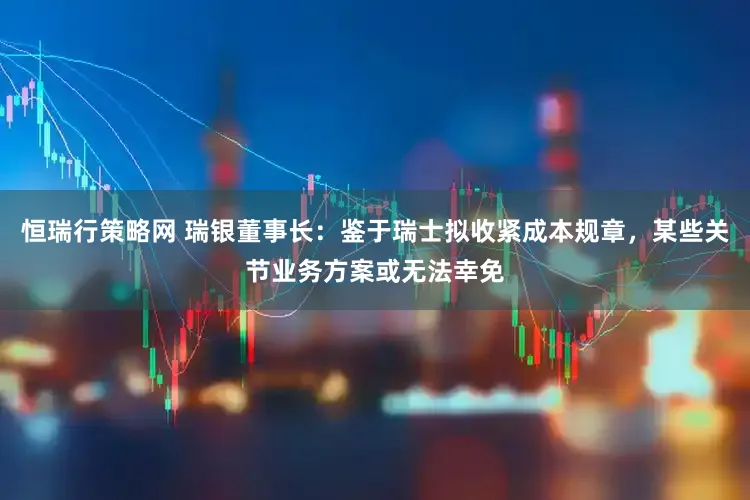 恒瑞行策略网 瑞银董事长：鉴于瑞士拟收紧成本规章，某些关节业务方案或无法幸免