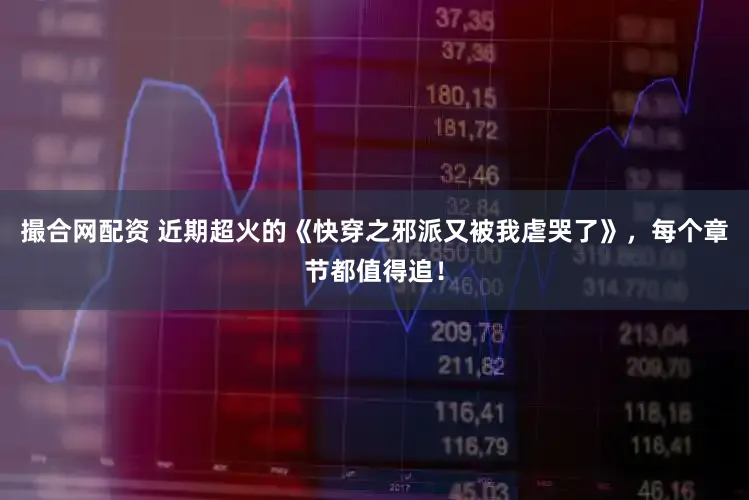 撮合网配资 近期超火的《快穿之邪派又被我虐哭了》，每个章节都值得追！