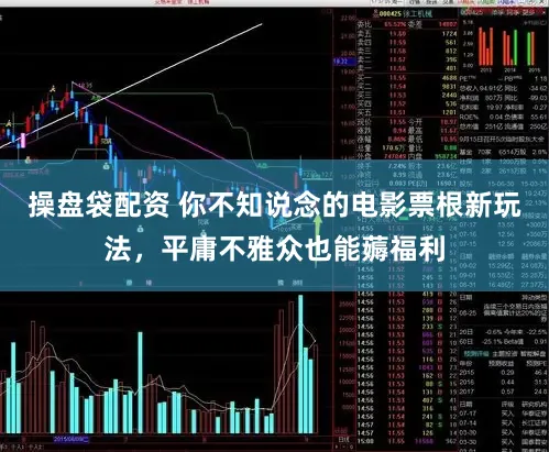 操盘袋配资 你不知说念的电影票根新玩法，平庸不雅众也能薅福利