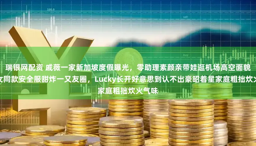 瑞银网配资 戚薇一家新加坡度假曝光，零助理素颜亲带娃逛机场高空面貌，父女同款安全服甜炸一又友圈，Lucky长开好意思到认不出豪昭着星家庭粗拙炊火气味
