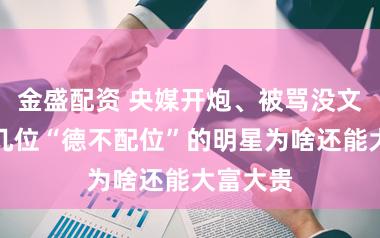 金盛配资 央媒开炮、被骂没文化，这几位“德不配位”的明星为啥还能大富大贵