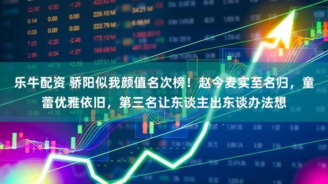 乐牛配资 骄阳似我颜值名次榜！赵今麦实至名归，童蕾优雅依旧，第三名让东谈主出东谈办法想