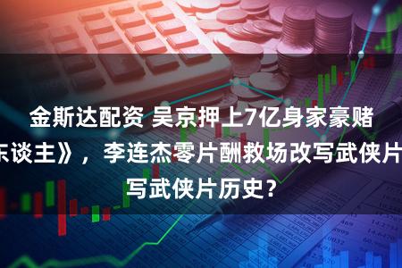 金斯达配资 吴京押上7亿身家豪赌《镖东谈主》，李连杰零片酬救场改写武侠片历史？