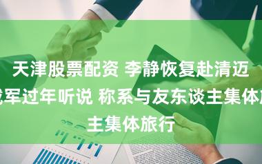 天津股票配资 李静恢复赴清迈陪戴军过年听说 称系与友东谈主集体旅行