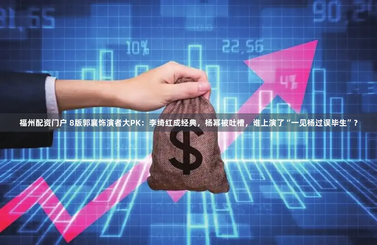 福州配资门户 8版郭襄饰演者大PK：李绮红成经典，杨幂被吐槽，谁上演了“一见杨过误毕生”？