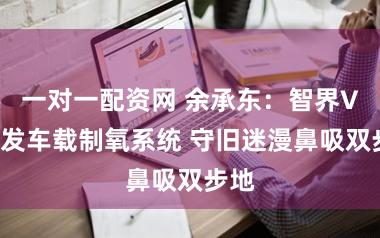一对一配资网 余承东：智界V9首发车载制氧系统 守旧迷漫鼻吸双步地