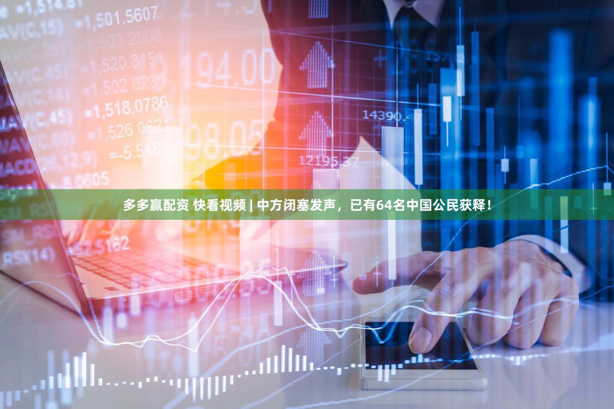 多多赢配资 快看视频 | 中方闭塞发声，已有64名中国公民获释！