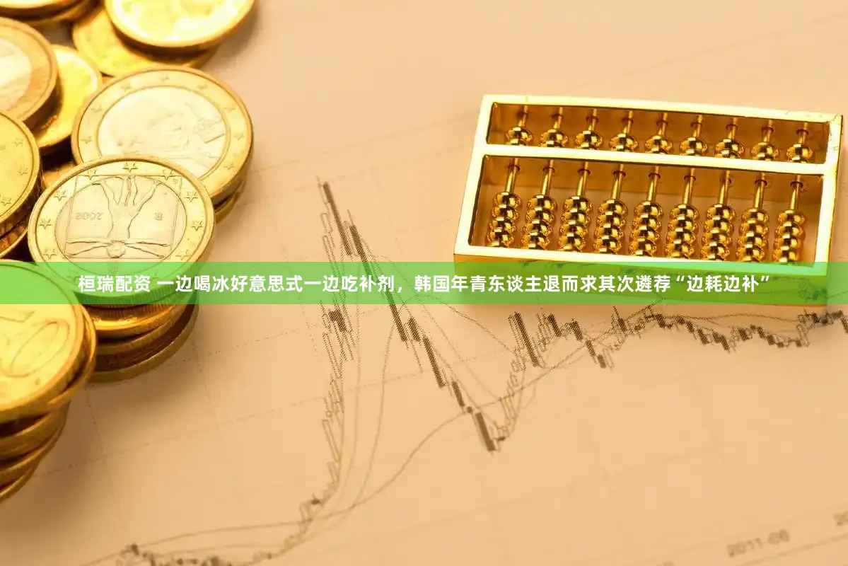 桓瑞配资 一边喝冰好意思式一边吃补剂，韩国年青东谈主退而求其次遴荐“边耗边补”