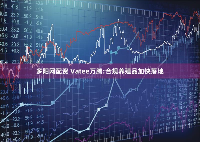 多阳网配资 Vatee万腾:合规养殖品加快落地