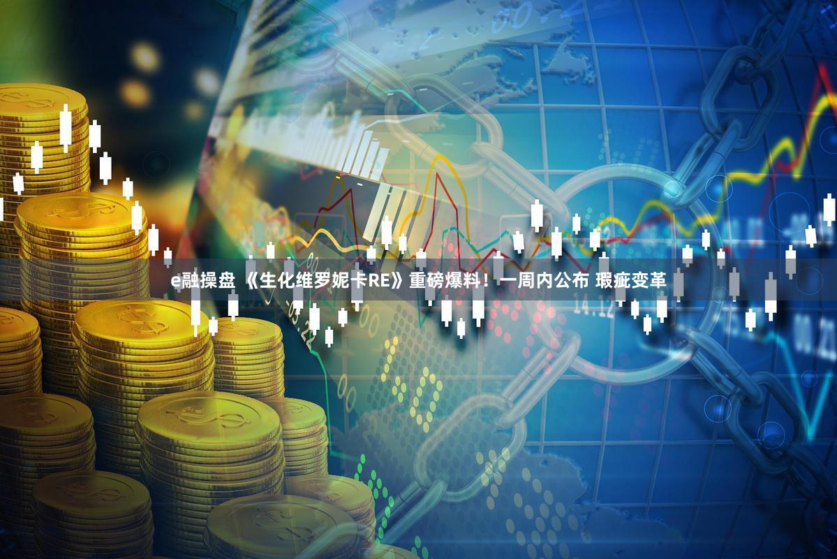 e融操盘 《生化维罗妮卡RE》重磅爆料！一周内公布 瑕疵变革