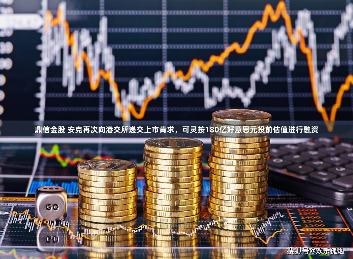 鼎信金股 安克再次向港交所递交上市肯求，可灵按180亿好意思元投前估值进行融资