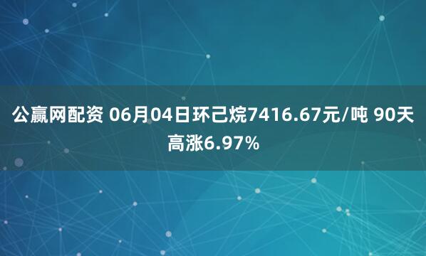 公赢网配资 06月04日环己烷7416.67元/吨 90天高涨6.97%