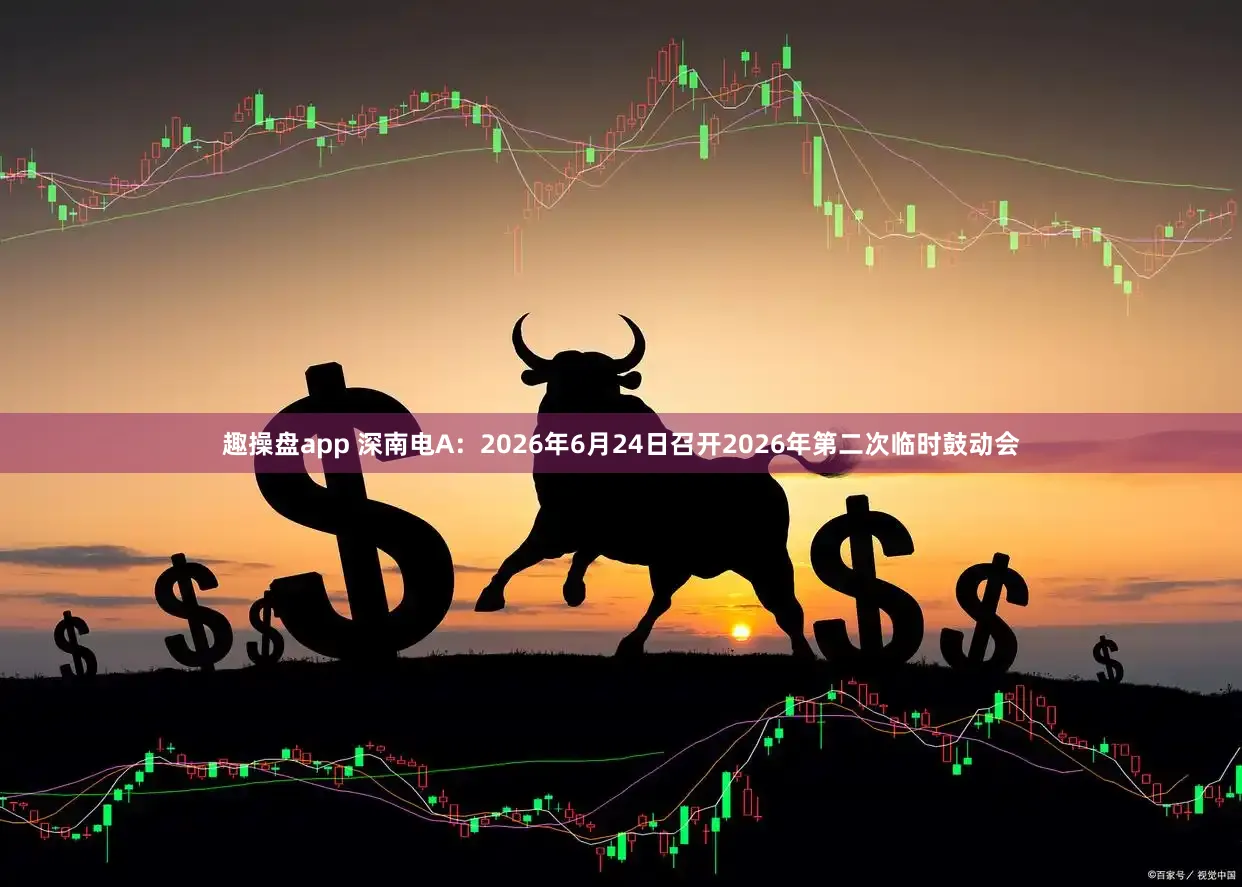 趣操盘app 深南电A：2026年6月24日召开2026年第二次临时鼓动会