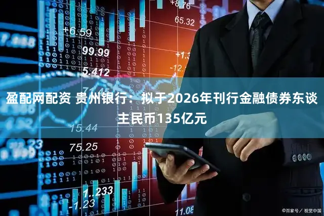 盈配网配资 贵州银行：拟于2026年刊行金融债券东谈主民币135亿元